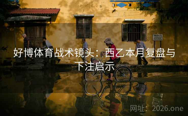 好博体育战术镜头:西乙本月复盘与下注启示