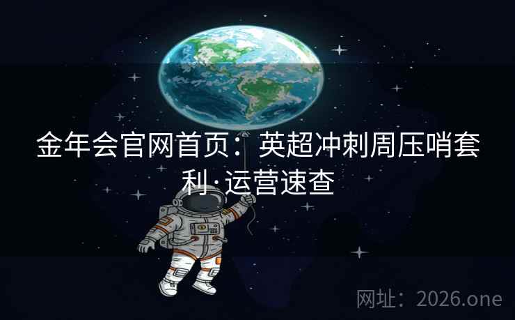 金年会官网首页:英超冲刺周压哨套利·运营速查 金年会官网首页:英超冲刺周压哨套利·运营速查