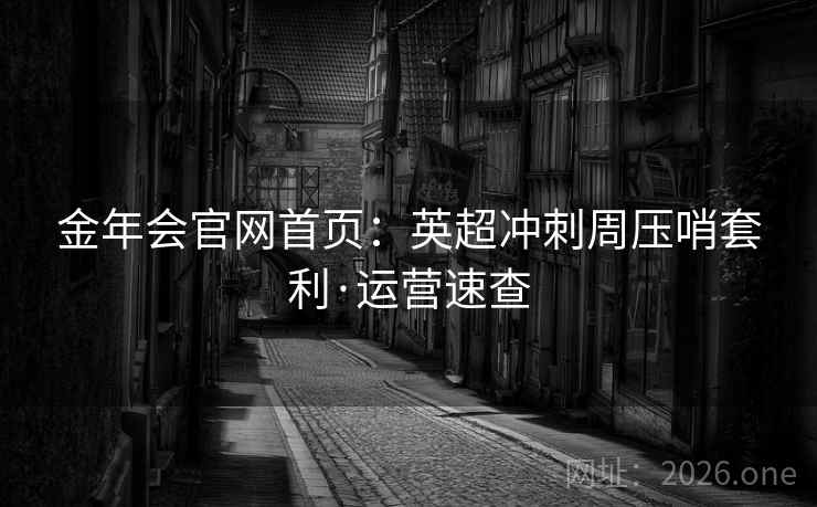 金年会官网首页:英超冲刺周压哨套利·运营速查
