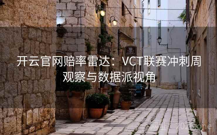 开云官网赔率雷达:VCT联赛冲刺周观察与数据派视角