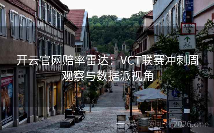 开云官网赔率雷达:VCT联赛冲刺周观察与数据派视角 开云官网赔率雷达:VCT联赛冲刺周观察与数据派视角