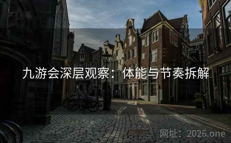 九游会深层观察:体能与节奏拆解 九游会深层观察:体能与节奏拆解