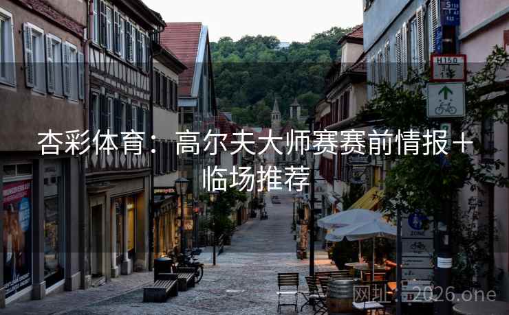 杏彩体育:高尔夫大师赛赛前情报+临场推荐