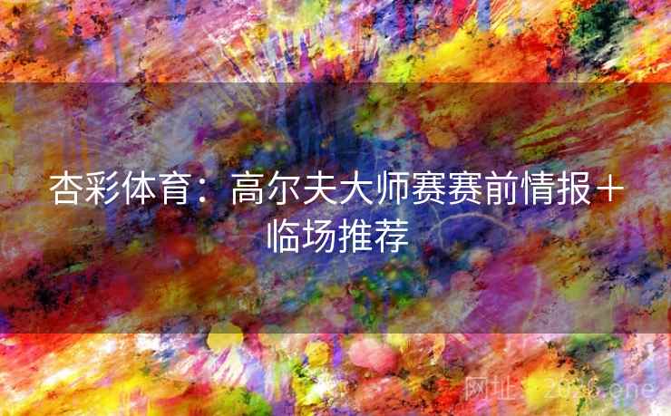 杏彩体育:高尔夫大师赛赛前情报+临场推荐 杏彩体育:高尔夫大师赛赛前情报+临场推荐