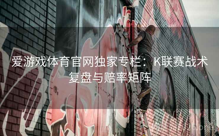 爱游戏体育官网独家专栏:K联赛战术复盘与赔率矩阵