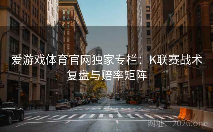 爱游戏体育官网独家专栏:K联赛战术复盘与赔率矩阵 爱游戏体育官网独家专栏:K联赛战术复盘与赔率矩阵